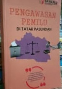 Pengawasan Pemilu di Tatar Pasundan: Catatan Pengawasan, Penanganan Pelanggaran dan Penyelesaian Sengketa Bawaslu Provinsi Jawa Barat perode 2013-2018